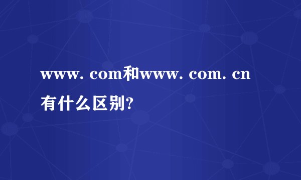 www. com和www. com. cn有什么区别?