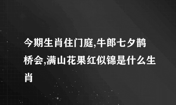 今期生肖住门庭,牛郎七夕鹊桥会,满山花果红似锦是什么生肖