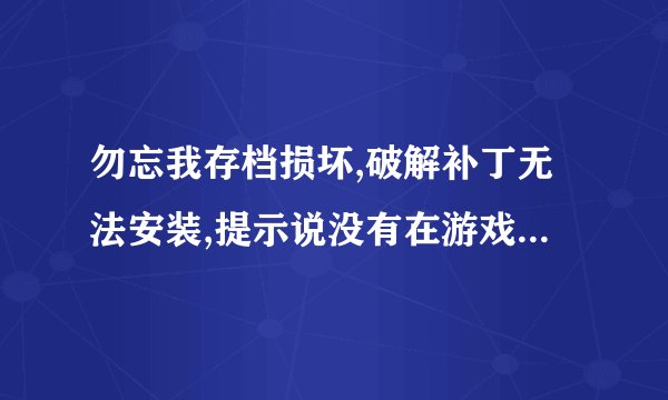 勿忘我存档损坏,破解补丁无法安装,提示说没有在游戏目录下安装。...