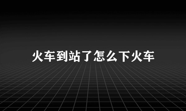 火车到站了怎么下火车