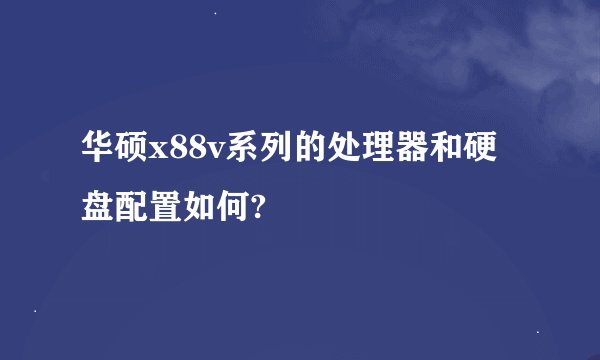 华硕x88v系列的处理器和硬盘配置如何?