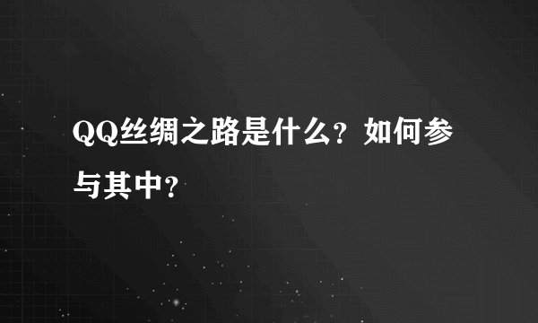 QQ丝绸之路是什么？如何参与其中？