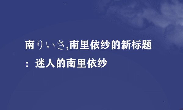 南りいさ,南里依纱的新标题：迷人的南里依纱