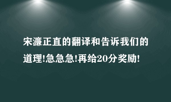 宋濂正直的翻译和告诉我们的道理!急急急!再给20分奖励!