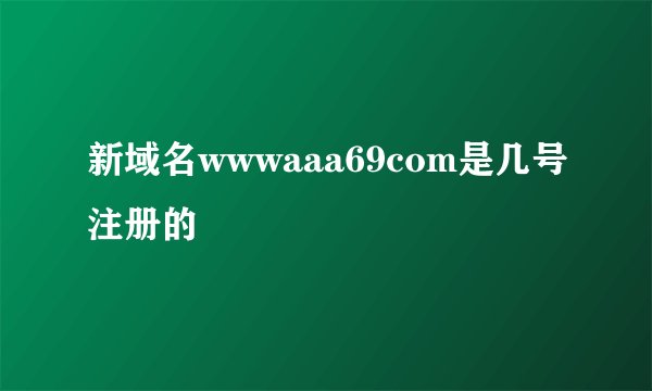 新域名wwwaaa69com是几号注册的