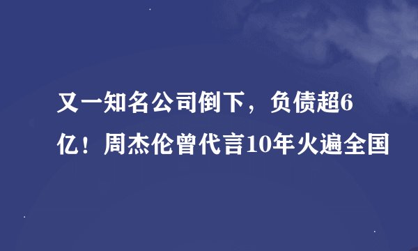 又一知名公司倒下，负债超6亿！周杰伦曾代言10年火遍全国