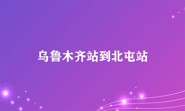 乌鲁木齐站到北屯站