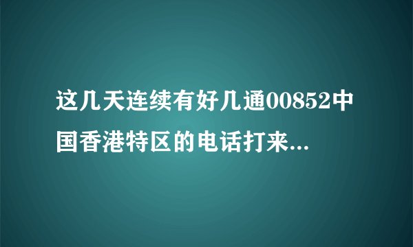 这几天连续有好几通00852中国香港特区的电话打来虽然都加黑名单...