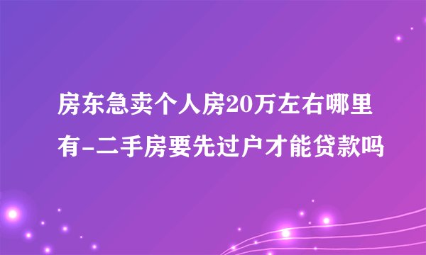 房东急卖个人房20万左右哪里有-二手房要先过户才能贷款吗