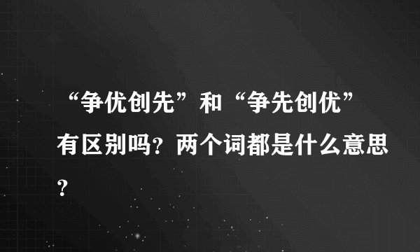 “争优创先”和“争先创优”有区别吗？两个词都是什么意思？
