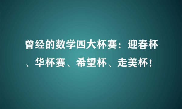 曾经的数学四大杯赛：迎春杯、华杯赛、希望杯、走美杯！