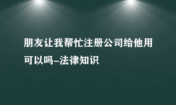 朋友让我帮忙注册公司给他用可以吗-法律知识