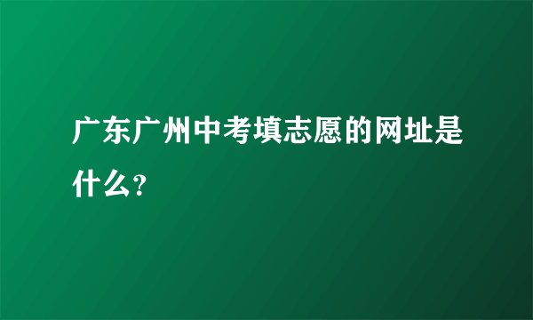 广东广州中考填志愿的网址是什么？