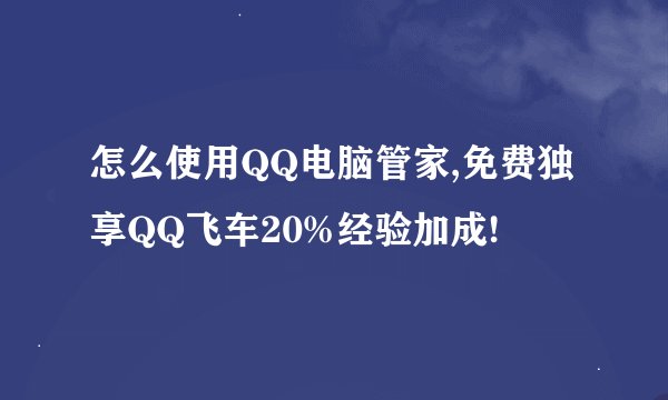 怎么使用QQ电脑管家,免费独享QQ飞车20%经验加成!