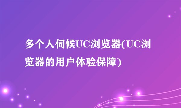 多个人伺候UC浏览器(UC浏览器的用户体验保障)