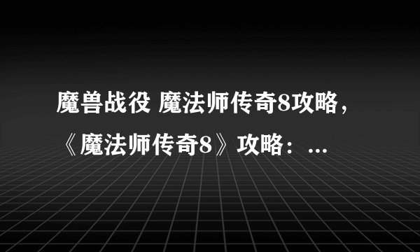 魔兽战役 魔法师传奇8攻略，《魔法师传奇8》攻略：征服魔兽战役