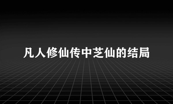 凡人修仙传中芝仙的结局