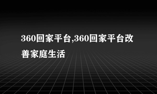 360回家平台,360回家平台改善家庭生活