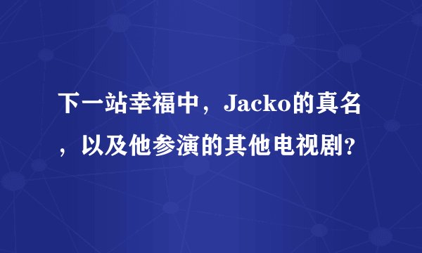 下一站幸福中，Jacko的真名，以及他参演的其他电视剧？