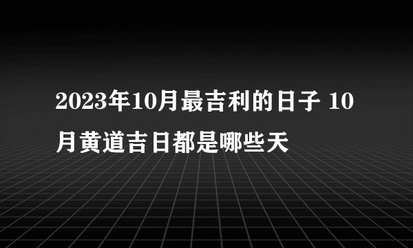 2023年10月最吉利的日子 10月黄道吉日都是哪些天