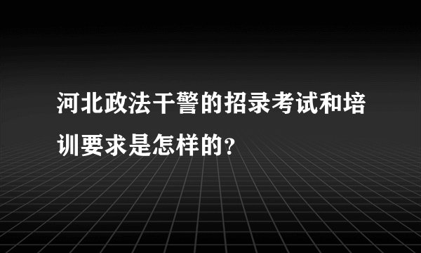 河北政法干警的招录考试和培训要求是怎样的？