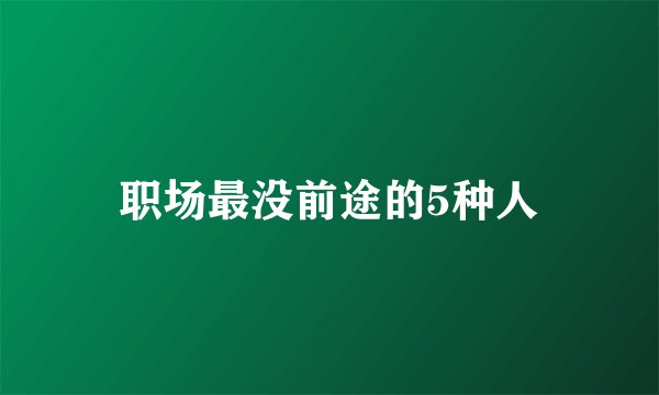 职场最没前途的5种人