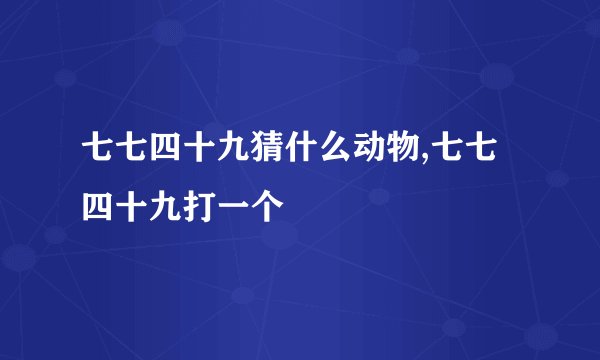 七七四十九猜什么动物,七七四十九打一个