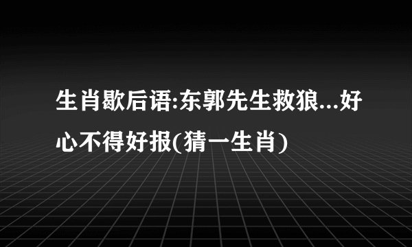 生肖歇后语:东郭先生救狼...好心不得好报(猜一生肖)