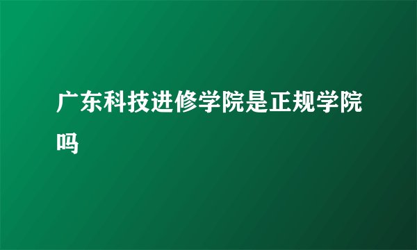 广东科技进修学院是正规学院吗