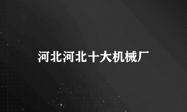 河北河北十大机械厂