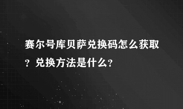 赛尔号库贝萨兑换码怎么获取？兑换方法是什么？