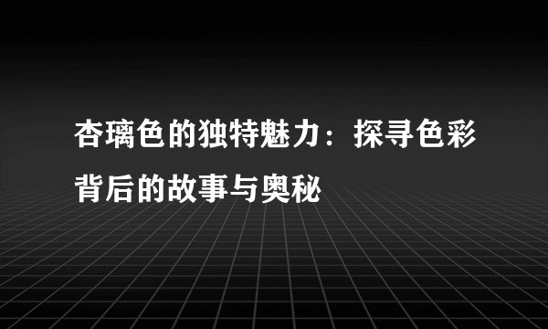 杏璃色的独特魅力：探寻色彩背后的故事与奥秘