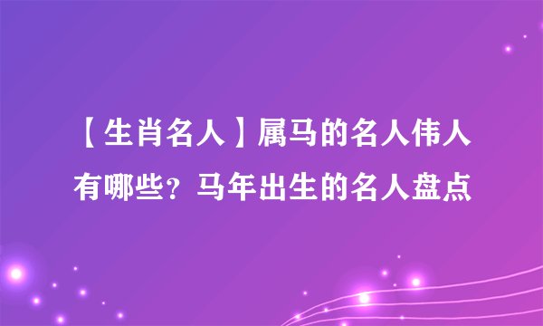 【生肖名人】属马的名人伟人有哪些？马年出生的名人盘点