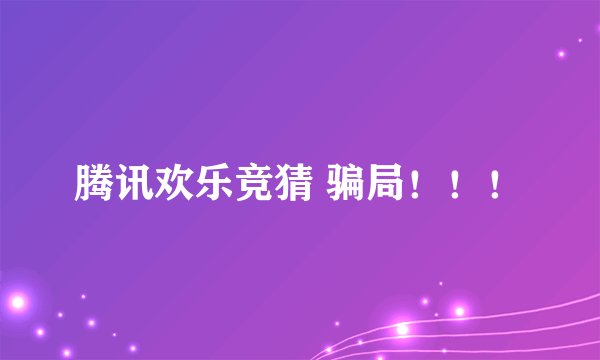 腾讯欢乐竞猜 骗局！！！
