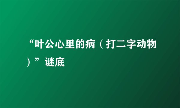 “叶公心里的病（打二字动物）”谜底