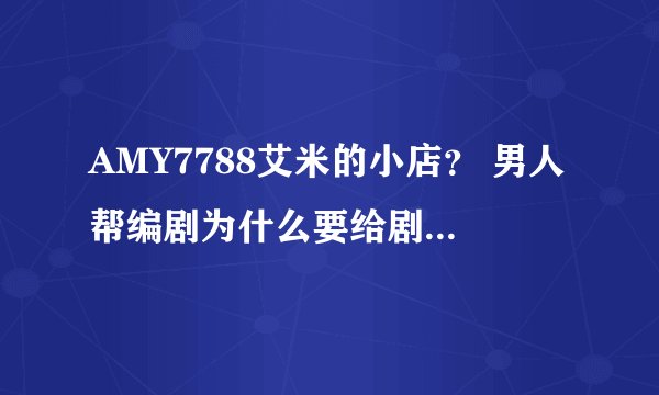 AMY7788艾米的小店？ 男人帮编剧为什么要给剧情加入amy7788