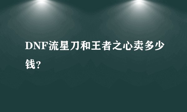 DNF流星刀和王者之心卖多少钱？