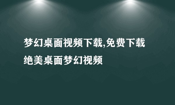 梦幻桌面视频下载,免费下载绝美桌面梦幻视频