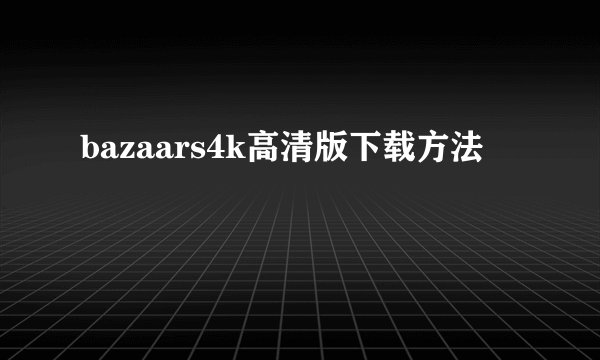 bazaars4k高清版下载方法