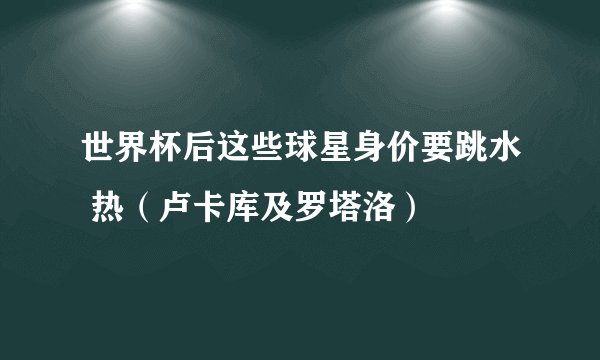 世界杯后这些球星身价要跳水 热（卢卡库及罗塔洛）