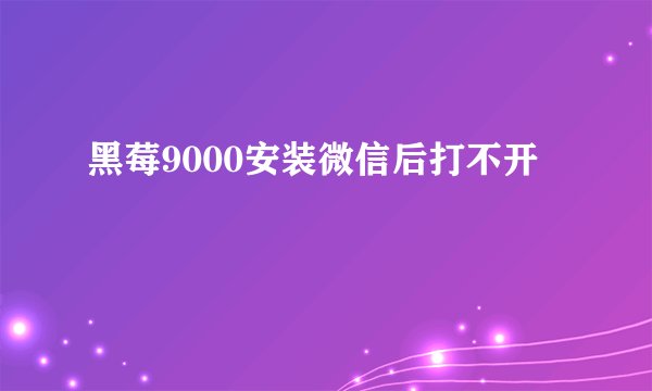 黑莓9000安装微信后打不开