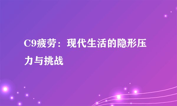 C9疲劳：现代生活的隐形压力与挑战