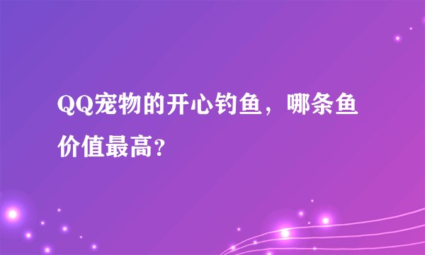 QQ宠物的开心钓鱼，哪条鱼价值最高？