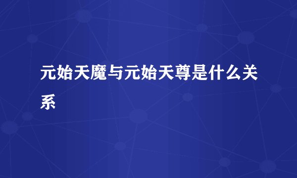 元始天魔与元始天尊是什么关系