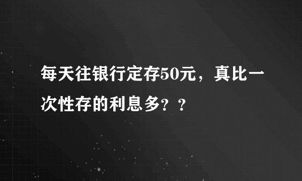 每天往银行定存50元，真比一次性存的利息多？？