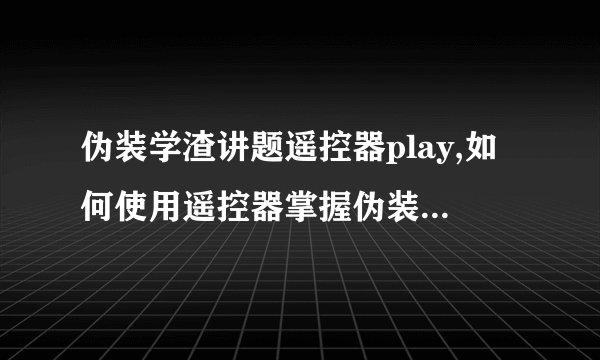 伪装学渣讲题遥控器play,如何使用遥控器掌握伪装学渣讲题技能？