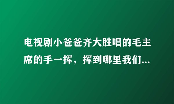电视剧小爸爸齐大胜唱的毛主席的手一挥，挥到哪里我们到哪里的歌名是什么？