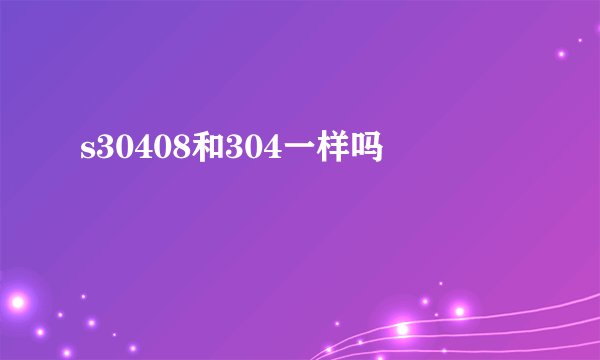 s30408和304一样吗