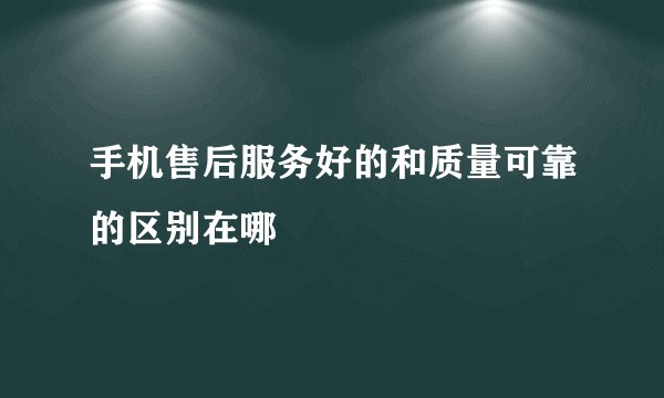 手机售后服务好的和质量可靠的区别在哪