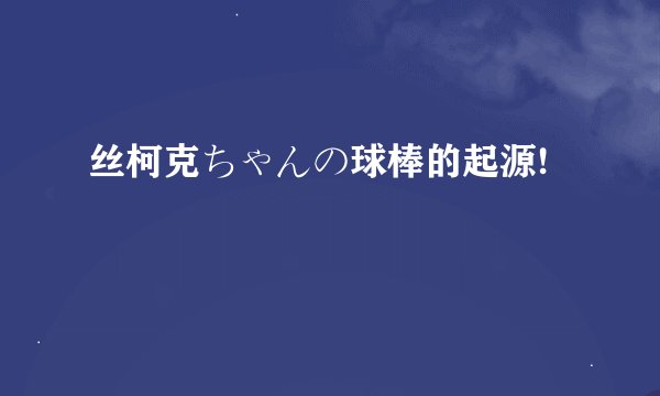 丝柯克ちゃんの球棒的起源!